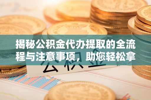 上街揭秘公积金代办提取的全流程与注意事项，助您轻松拿回属于自己的钱