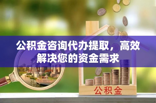 上街公积金咨询代办提取，高效解决您的资金需求
