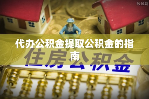 上街代办公积金提取公积金的指南