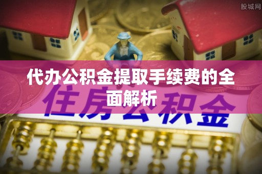 上街代办公积金提取手续费的全面解析