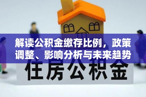 上街解读公积金缴存比例，政策调整、影响分析与未来趋势