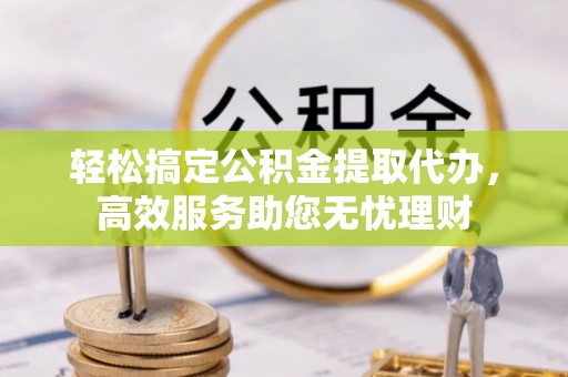 上街轻松搞定公积金提取代办，高效服务助您无忧理财