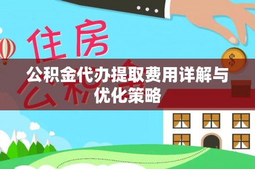 上街公积金代办提取费用详解与优化策略