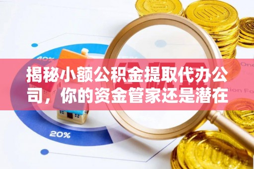上街揭秘小额公积金提取代办公司，你的资金管家还是潜在风险？