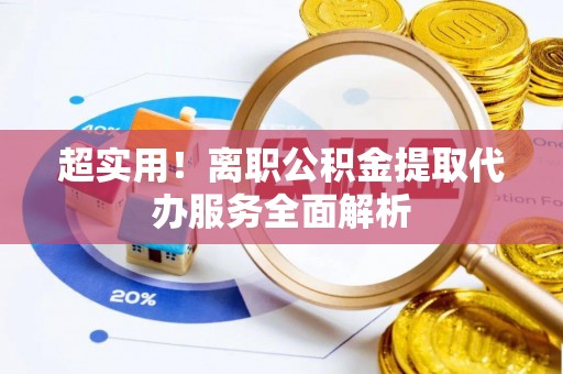 上街超实用！离职公积金提取代办服务全面解析