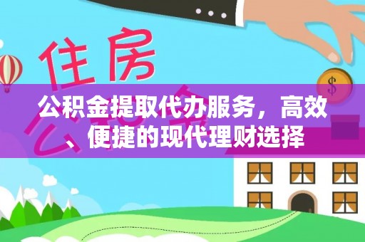 上街公积金提取代办服务，高效、便捷的现代理财选择