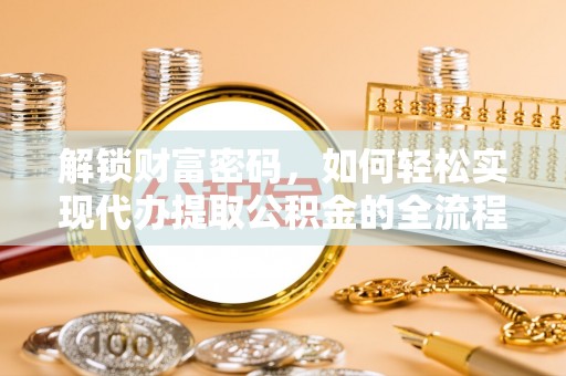 上街解锁财富密码，如何轻松实现代办提取公积金的全流程攻略