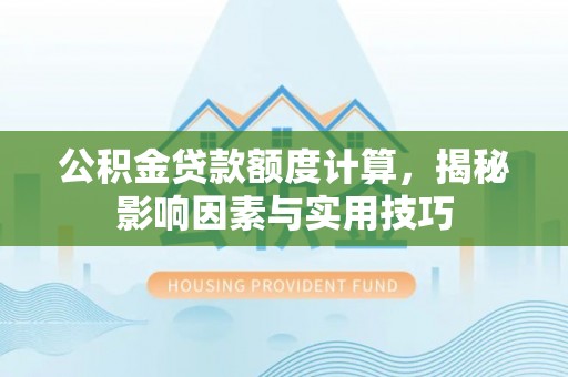 上街公积金贷款额度计算，揭秘影响因素与实用技巧