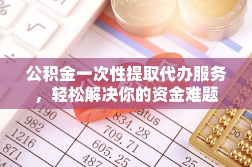 上街公积金一次性提取代办服务，轻松解决你的资金难题