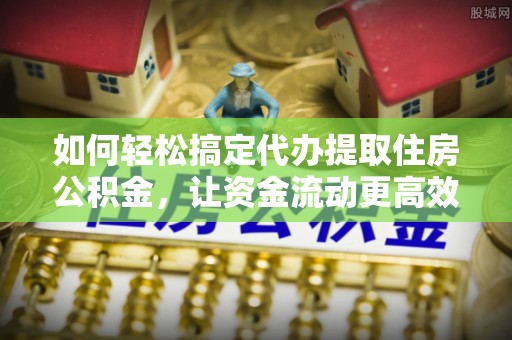 上街如何轻松搞定代办提取住房公积金，让资金流动更高效
