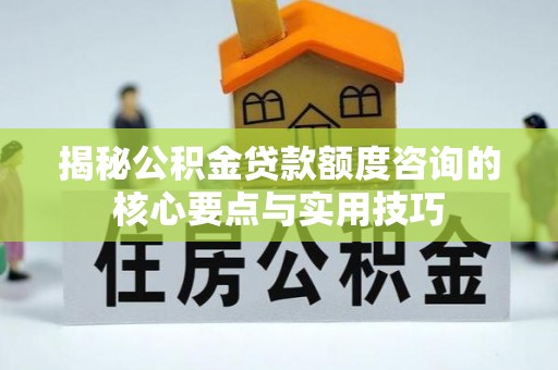 上街揭秘公积金贷款额度咨询的核心要点与实用技巧