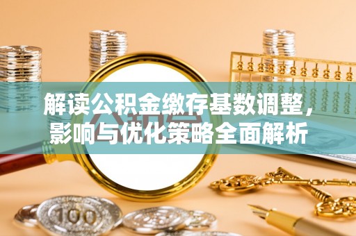 上街解读公积金缴存基数调整，影响与优化策略全面解析