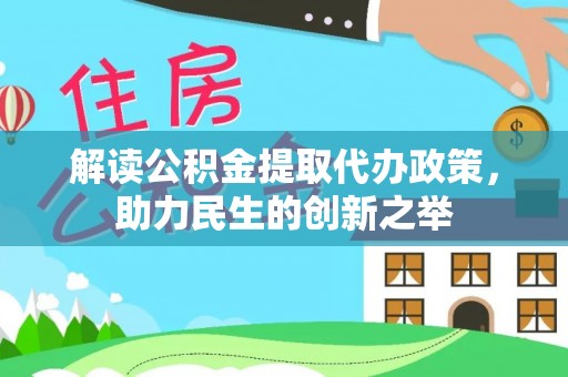 上街解读公积金提取代办政策，助力民生的创新之举