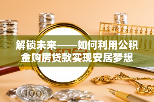 上街解锁未来——如何利用公积金购房贷款实现安居梦想