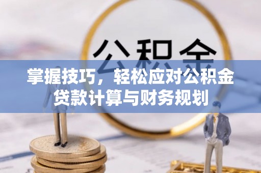 上街掌握技巧，轻松应对公积金贷款计算与财务规划