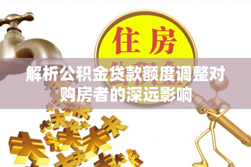 上街解析公积金贷款额度调整对购房者的深远影响
