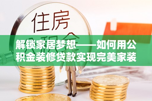上街解锁家居梦想——如何用公积金装修贷款实现完美家装