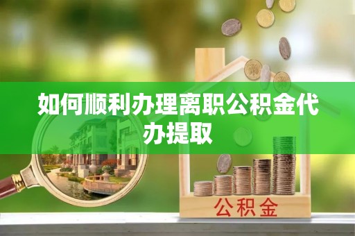 上街如何顺利办理离职公积金代办提取