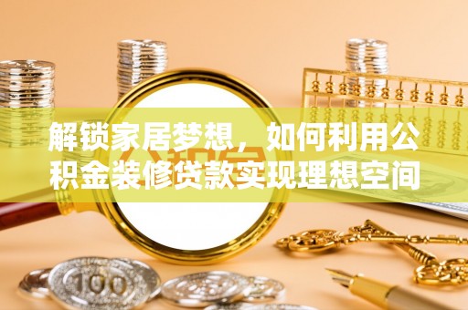 上街解锁家居梦想，如何利用公积金装修贷款实现理想空间