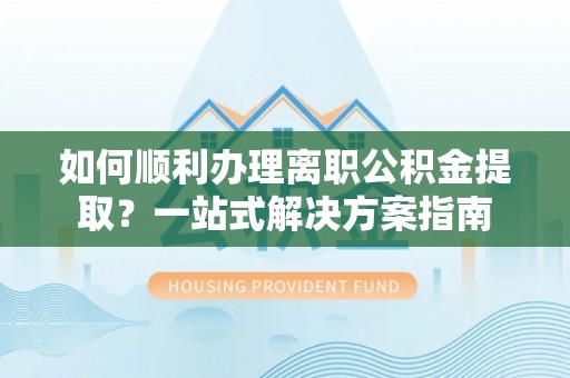 上街如何顺利办理离职公积金提取？一站式解决方案指南