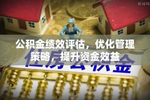 上街公积金绩效评估，优化管理策略，提升资金效益
