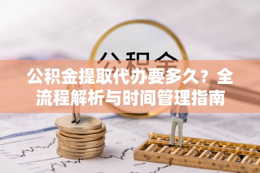 上街公积金提取代办要多久？全流程解析与时间管理指南