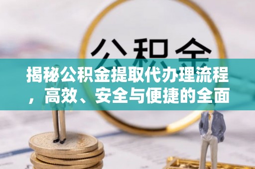上街揭秘公积金提取代办理流程，高效、安全与便捷的全面解析
