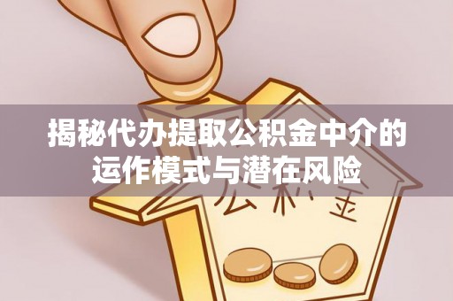 上街揭秘代办提取公积金中介的运作模式与潜在风险