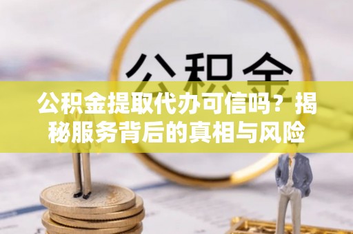 上街公积金提取代办可信吗？揭秘服务背后的真相与风险