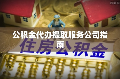 上街公积金代办提取服务公司指南
