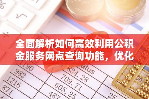 上街全面解析如何高效利用公积金服务网点查询功能，优化生活理财规划