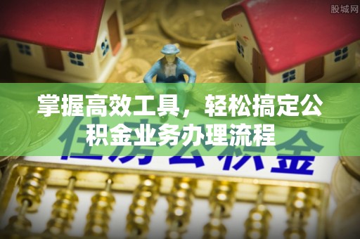 上街掌握高效工具，轻松搞定公积金业务办理流程