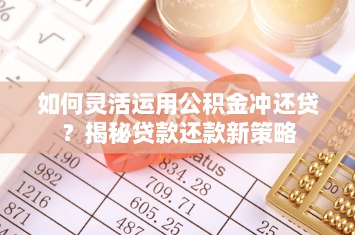上街如何灵活运用公积金冲还贷？揭秘贷款还款新策略