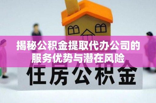 上街揭秘公积金提取代办公司的服务优势与潜在风险