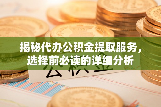 上街揭秘代办公积金提取服务，选择前必读的详细分析