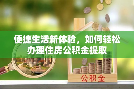 上街便捷生活新体验，如何轻松办理住房公积金提取