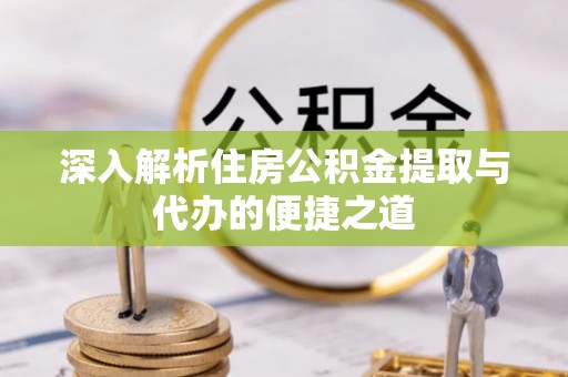 上街深入解析住房公积金提取与代办的便捷之道