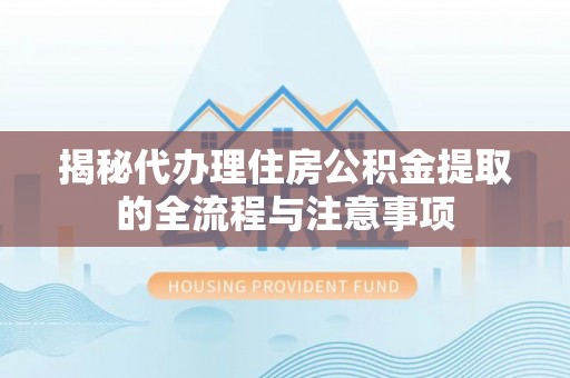 上街揭秘代办理住房公积金提取的全流程与注意事项
