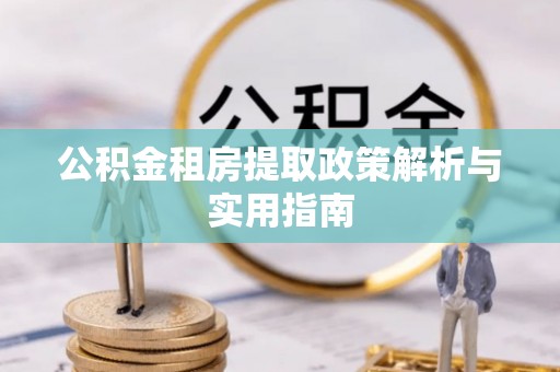 上街公积金租房提取政策解析与实用指南