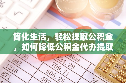 上街简化生活，轻松提取公积金，如何降低公积金代办提取的费用？