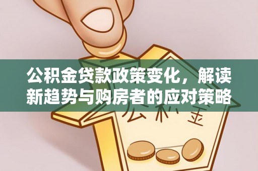 上街公积金贷款政策变化，解读新趋势与购房者的应对策略