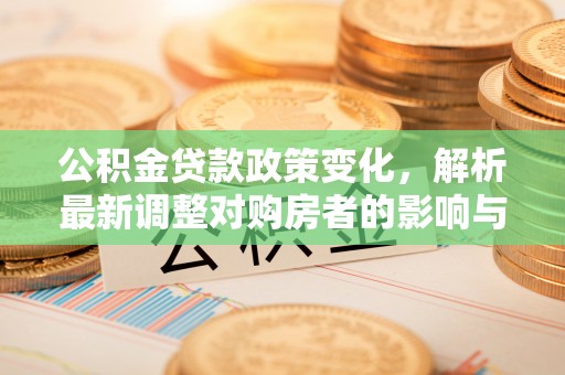上街公积金贷款政策变化，解析最新调整对购房者的影响与机遇