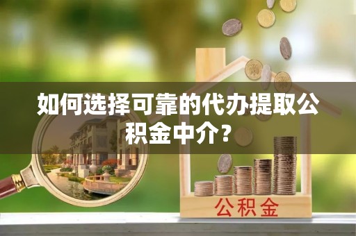 上街如何选择可靠的代办提取公积金中介？