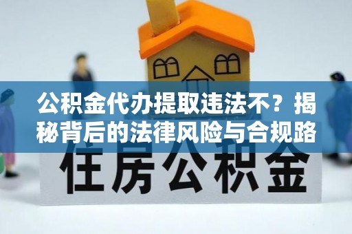 上街公积金代办提取违法不？揭秘背后的法律风险与合规路径