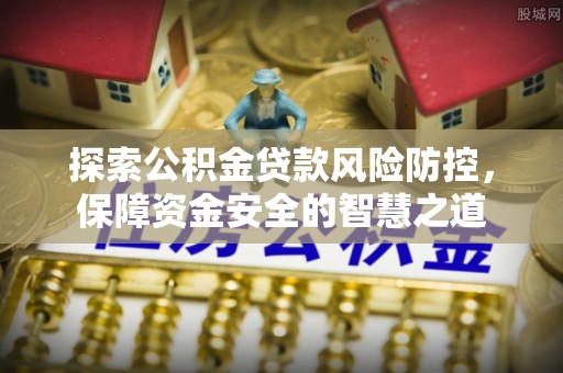 上街探索公积金贷款风险防控，保障资金安全的智慧之道