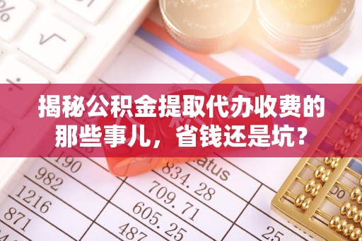 上街揭秘公积金提取代办收费的那些事儿，省钱还是坑？