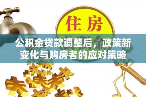 上街公积金贷款调整后，政策新变化与购房者的应对策略