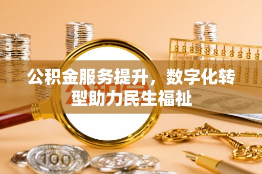 上街公积金服务提升，数字化转型助力民生福祉