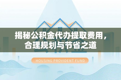 上街揭秘公积金代办提取费用，合理规划与节省之道