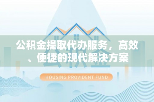 上街公积金提取代办服务，高效、便捷的现代解决方案